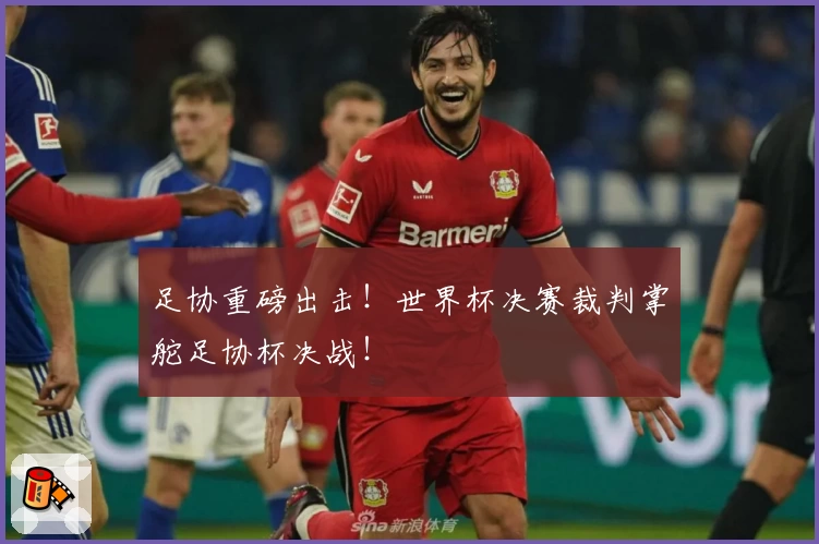 足协重磅出击！世界杯决赛裁判掌舵足协杯决战！