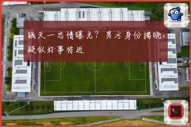 钱天一恋情曝光？男方身份揭晓，疑似好事将近