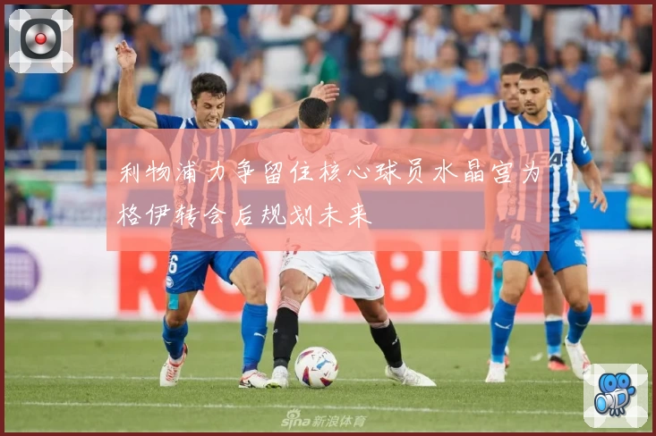 利物浦力争留住核心球员水晶宫为格伊转会后规划未来