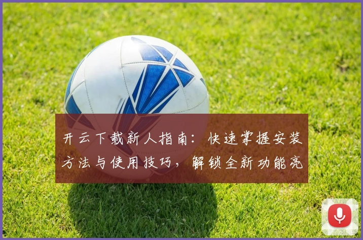 开云下载新人指南：快速掌握安装方法与使用技巧，解锁全新功能亮点