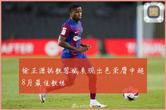 徐正源执教蓉城表现出色荣膺中超8月最佳教练