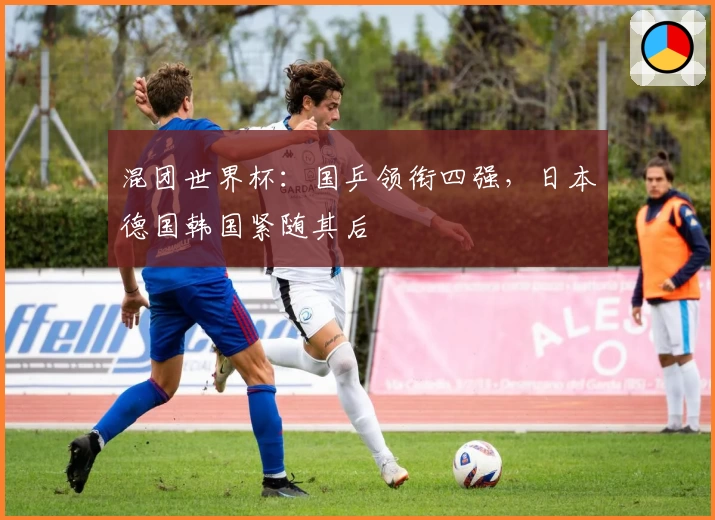 混团世界杯：国乒领衔四强，日本德国韩国紧随其后