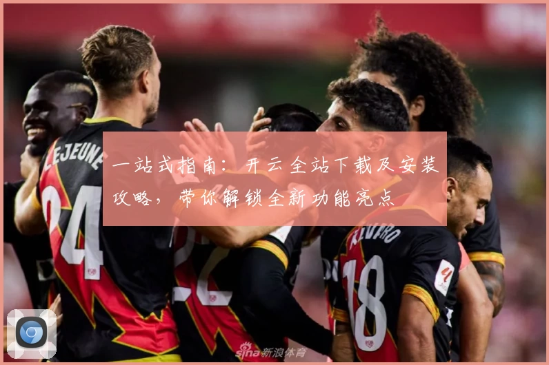 一站式指南：开云全站下载及安装攻略，带你解锁全新功能亮点