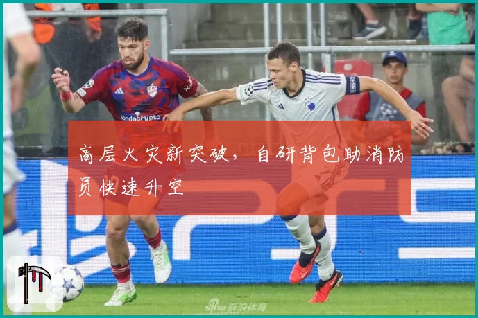 高层火灾新突破，自研背包助消防员快速升空