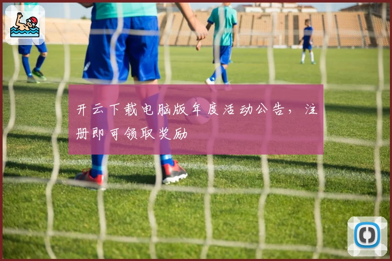 开云下载电脑版年度活动公告，注册即可领取奖励