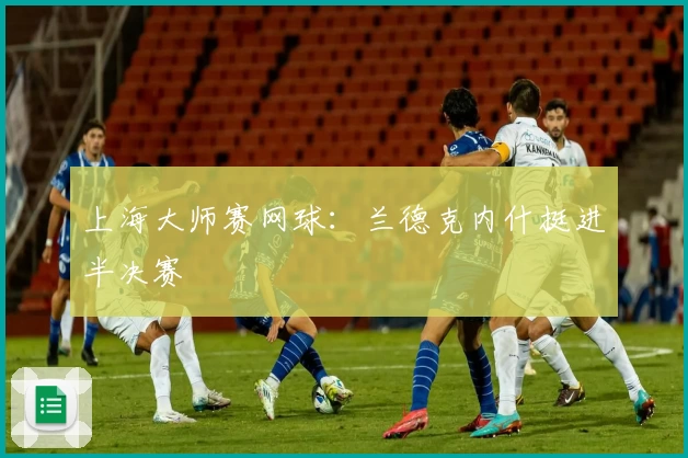上海大师赛网球:兰德克内什挺进半决赛