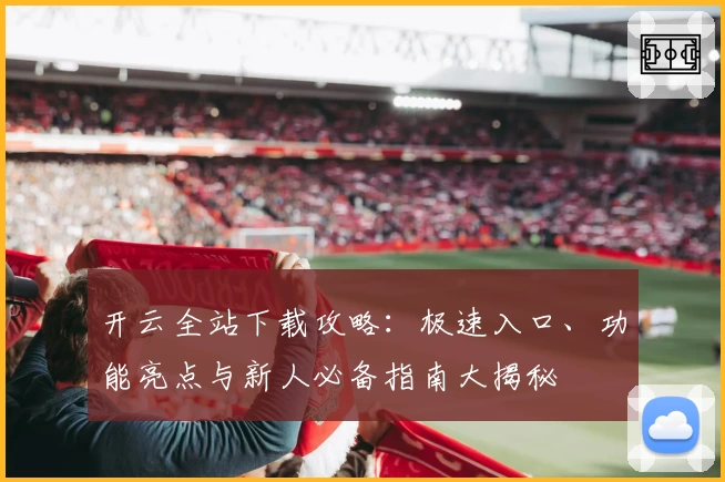 开云全站下载攻略：极速入口、功能亮点与新人必备指南大揭秘