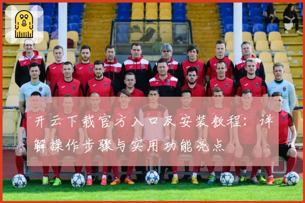 开云下载官方入口及安装教程：详解操作步骤与实用功能亮点