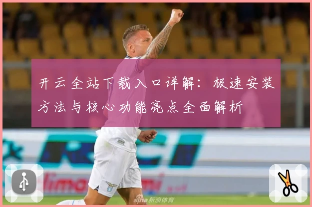 开云全站下载入口详解：极速安装方法与核心功能亮点全面解析