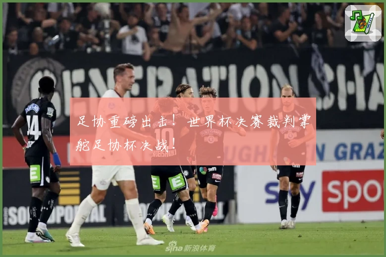 足协重磅出击！世界杯决赛裁判掌舵足协杯决战！