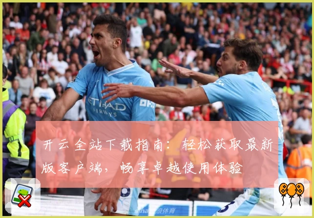 开云全站下载指南：轻松获取最新版客户端，畅享卓越使用体验