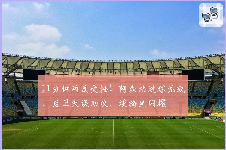 11分钟两度受挫！阿森纳进球无效，后卫失误助攻，埃梅里闪耀