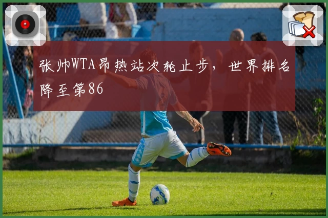 张帅WTA昂热站次轮止步，世界排名降至第86
