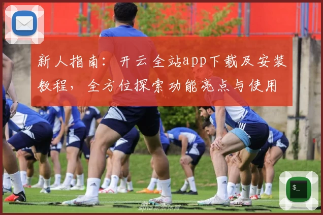 新人指南：开云全站app下载及安装教程，全方位探索功能亮点与使用体验