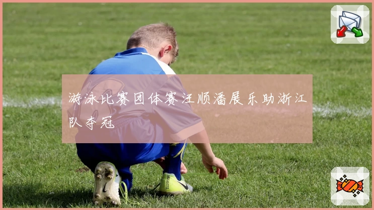 游泳比赛团体赛汪顺潘展乐助浙江队夺冠