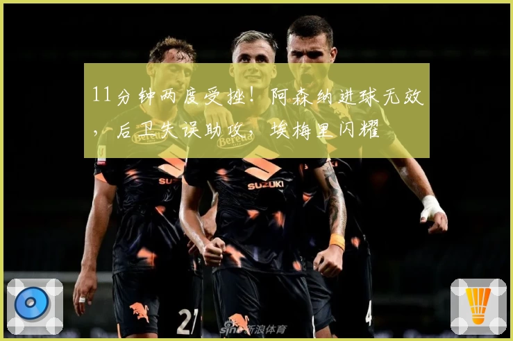 11分钟两度受挫！阿森纳进球无效，后卫失误助攻，埃梅里闪耀