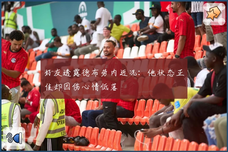 好友透露德布劳内近况：他状态正佳却因伤心情低落