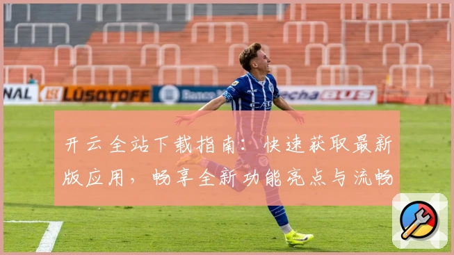 开云全站下载指南：快速获取最新版应用，畅享全新功能亮点与流畅使用体验