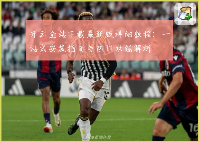 开云全站下载最新版详细教程：一站式安装指南与热门功能解析