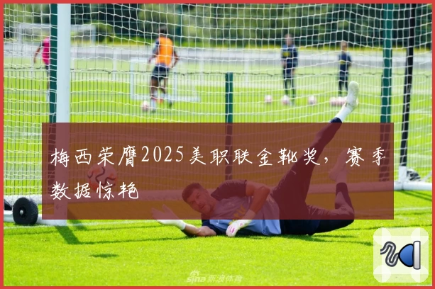 梅西荣膺2025美职联金靴奖，赛季数据惊艳