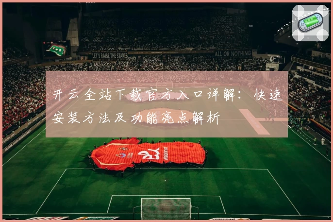 开云全站下载官方入口详解：快速安装方法及功能亮点解析