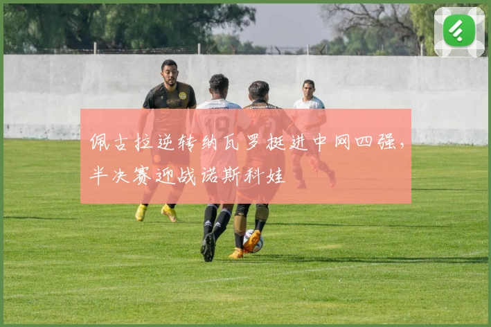 佩古拉逆转纳瓦罗挺进中网四强，半决赛迎战诺斯科娃
