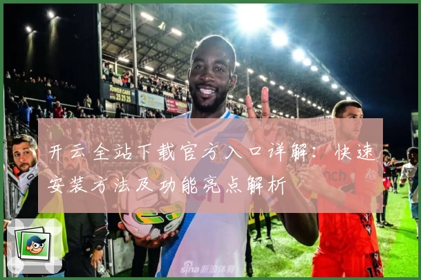 开云全站下载官方入口详解：快速安装方法及功能亮点解析