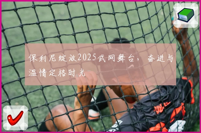 保利尼绽放2025武网舞台,奋进与温情定格时光