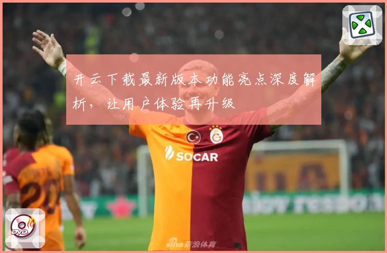 开云下载最新版本功能亮点深度解析，让用户体验再升级