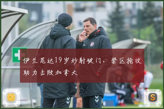 伊兰昆达19岁妙射破门,禁区抢攻助力击败加拿大