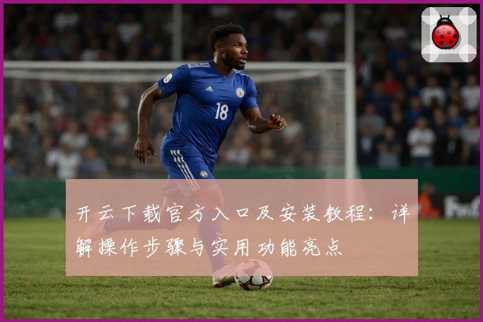 开云下载官方入口及安装教程：详解操作步骤与实用功能亮点