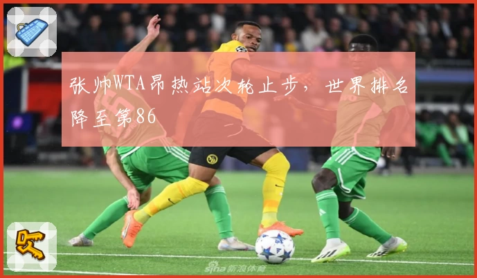 张帅WTA昂热站次轮止步，世界排名降至第86