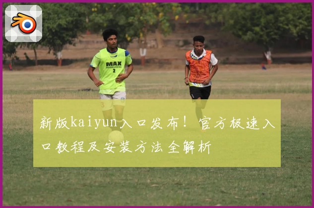 新版kaiyun入口发布！官方极速入口教程及安装方法全解析