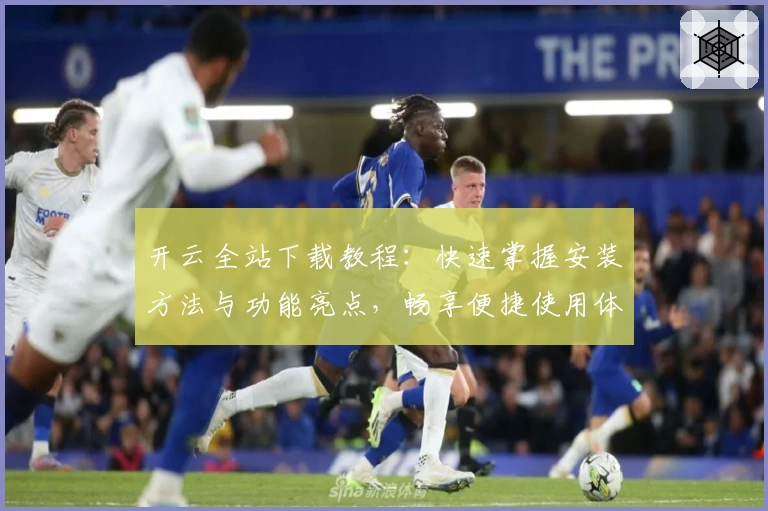 开云全站下载教程：快速掌握安装方法与功能亮点，畅享便捷使用体验