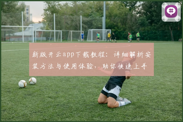 新版开云app下载教程：详细解析安装方法与使用体验，助你快速上手