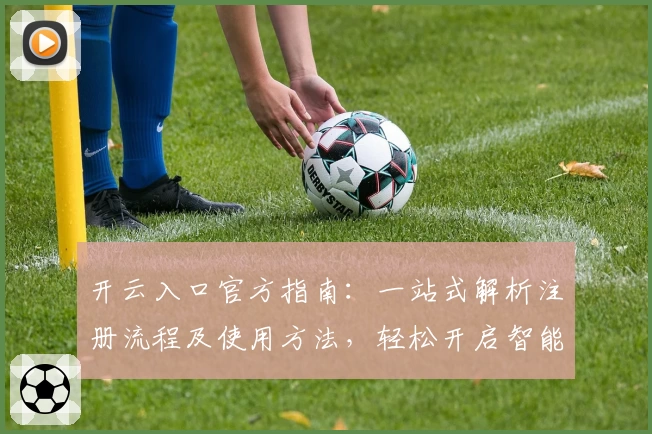 开云入口官方指南：一站式解析注册流程及使用方法，轻松开启智能体验