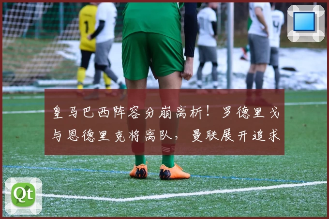 皇马巴西阵容分崩离析！罗德里戈与恩德里克将离队，曼联展开追求！