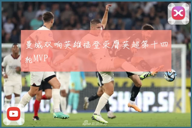 曼城双响英雄福登荣膺英超第十四轮MVP