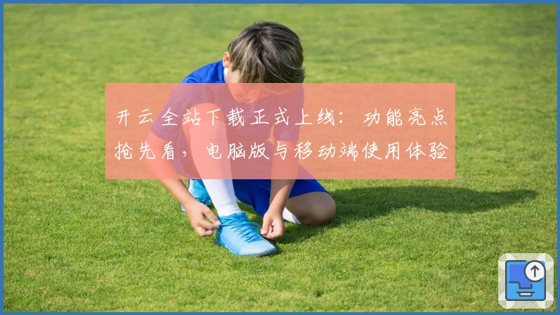 开云全站下载正式上线:功能亮点抢先看,电脑版与移动端使用体验全面解析