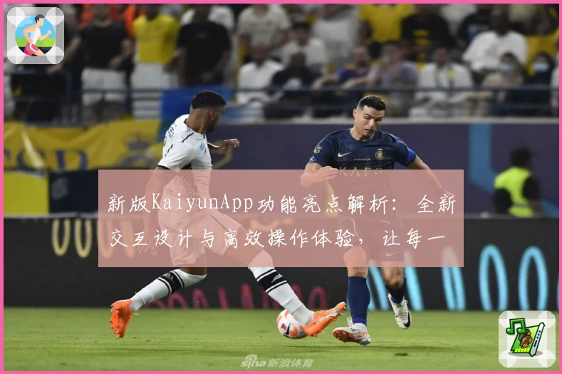 新版KaiyunApp功能亮点解析：全新交互设计与高效操作体验，让每一次使用更顺畅