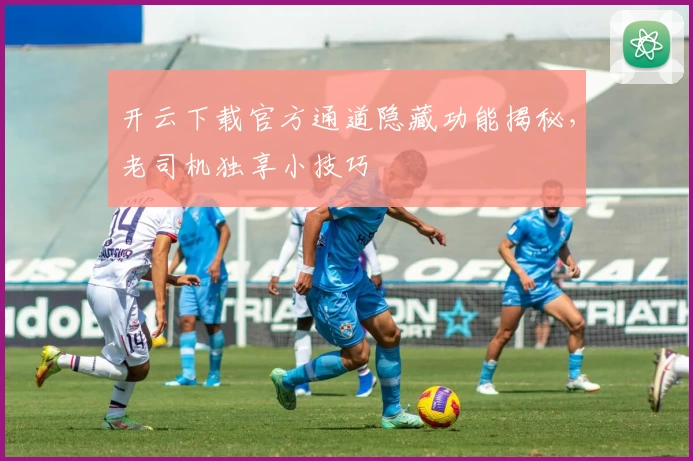 开云下载官方通道隐藏功能揭秘，老司机独享小技巧