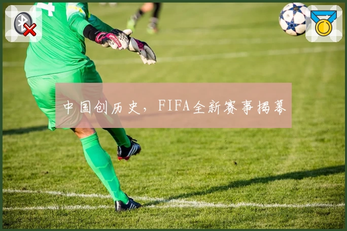 中国创历史，FIFA全新赛事揭幕