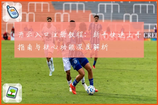开云入口注册教程：新手快速上手指南与核心功能深度解析