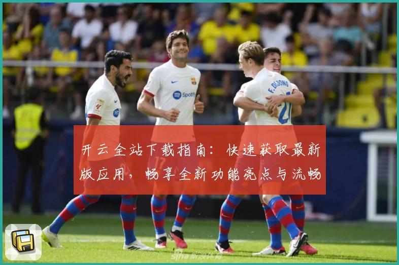 开云全站下载指南：快速获取最新版应用，畅享全新功能亮点与流畅使用体验