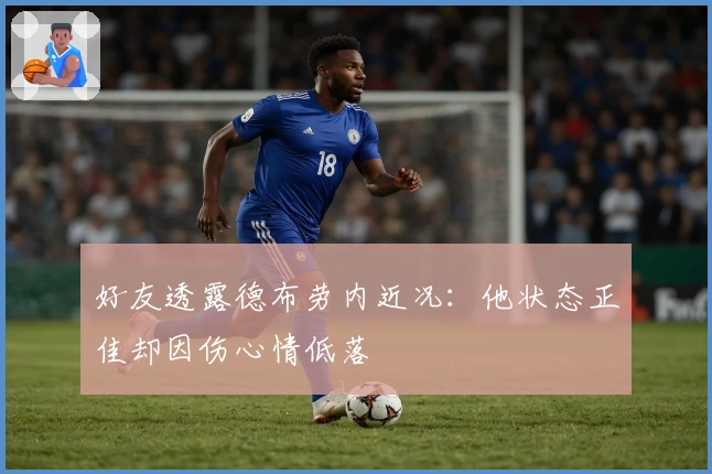 好友透露德布劳内近况:他状态正佳却因伤心情低落