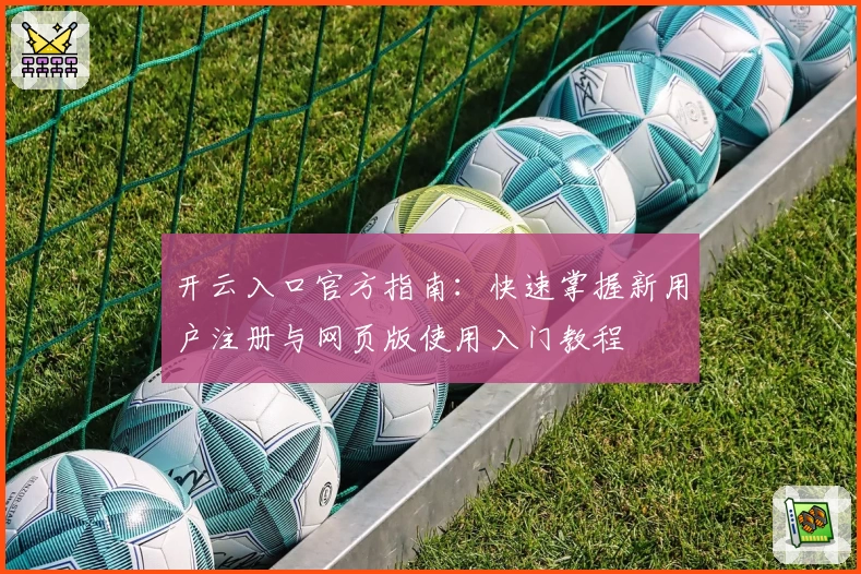 开云入口官方指南：快速掌握新用户注册与网页版使用入门教程