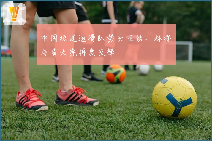 中国短道速滑队势头正劲,林孝埈与黄大宪再度交锋