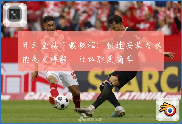 开云全站下载教程：快速安装与功能亮点详解，让体验更简单