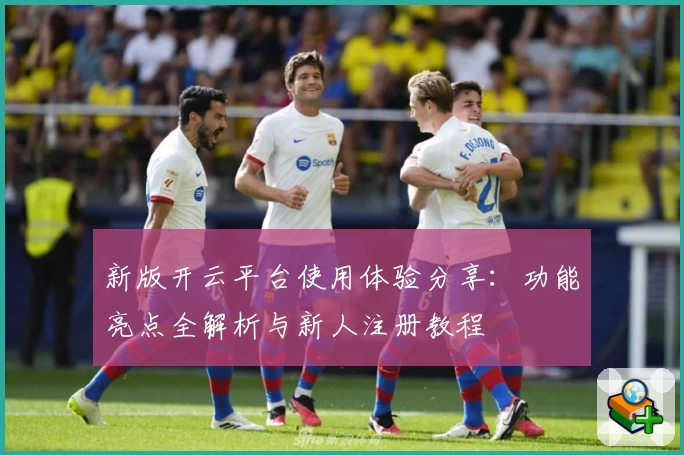 新版开云平台使用体验分享：功能亮点全解析与新人注册教程