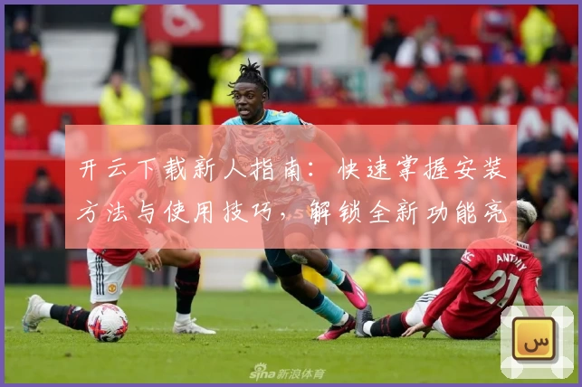 开云下载新人指南：快速掌握安装方法与使用技巧，解锁全新功能亮点